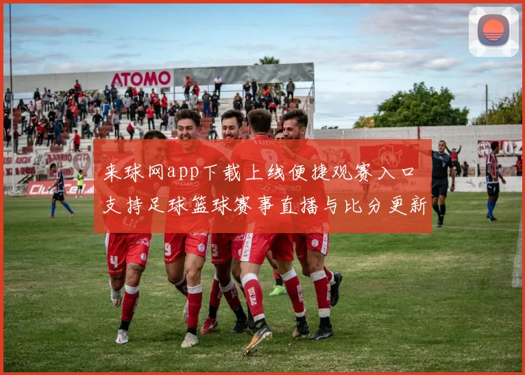 来球网app下载上线便捷观赛入口 支持足球篮球赛事直播与比分更新