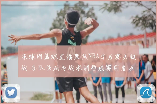 来球网篮球直播聚焦NBA季后赛关键战 各队伤病与战术调整成赛前看点