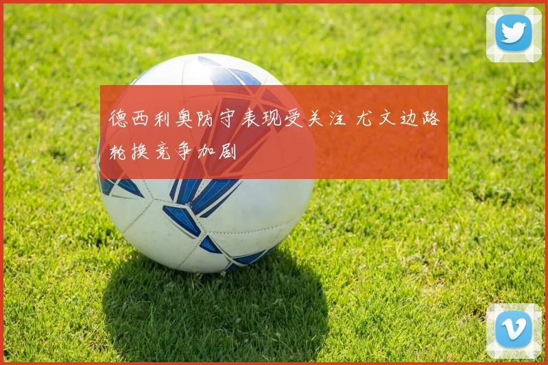 德西利奥防守表现受关注 尤文边路轮换竞争加剧