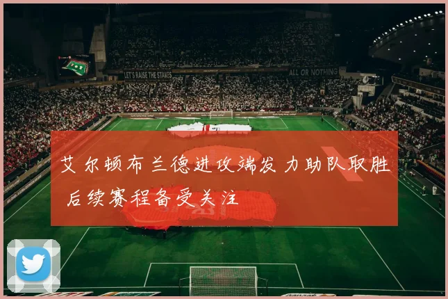 艾尔顿布兰德进攻端发力助队取胜 后续赛程备受关注
