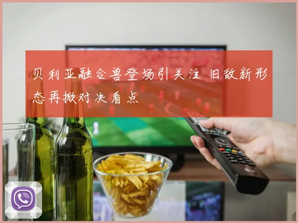 贝利亚融合兽登场引关注 旧敌新形态再掀对决看点