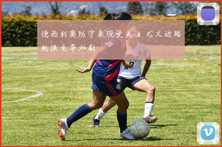 德西利奥防守表现受关注 尤文边路轮换竞争加剧