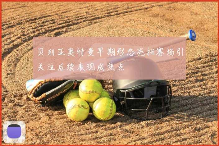 贝利亚奥特曼早期形态亮相赛场引关注后续表现成焦点