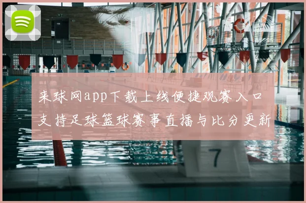 来球网app下载上线便捷观赛入口 支持足球篮球赛事直播与比分更新