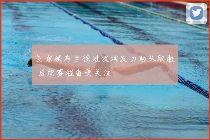 艾尔顿布兰德进攻端发力助队取胜 后续赛程备受关注