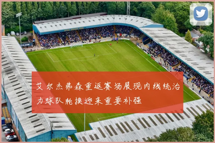 艾尔杰弗森重返赛场展现内线统治力球队轮换迎来重要补强
