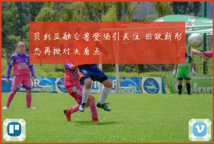 贝利亚融合兽登场引关注 旧敌新形态再掀对决看点