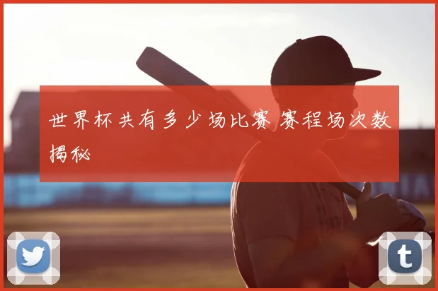 世界杯共有多少场比赛 赛程场次数揭秘