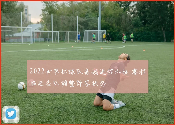 2022世界杯球队备战进程加快 赛程临近各队调整阵容状态