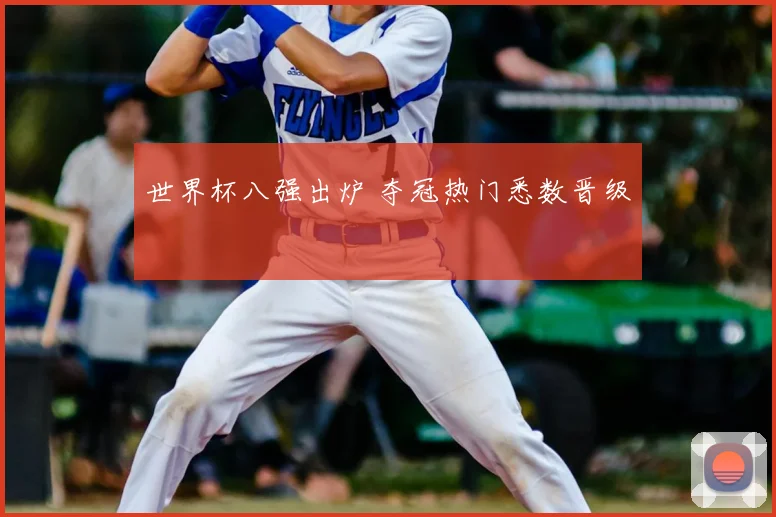 世界杯八强出炉 夺冠热门悉数晋级