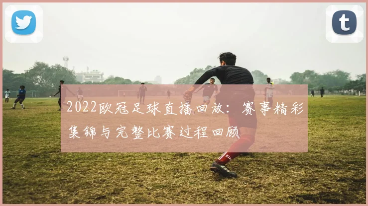 2022欧冠足球直播回放:赛事精彩集锦与完整比赛过程回顾