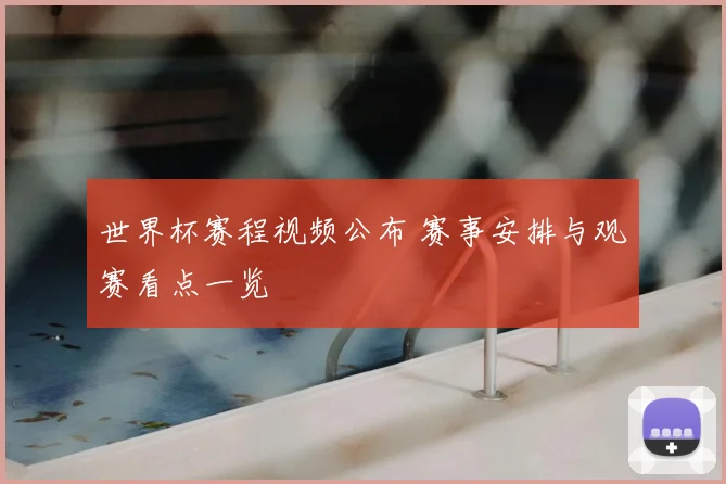 世界杯赛程视频公布 赛事安排与观赛看点一览