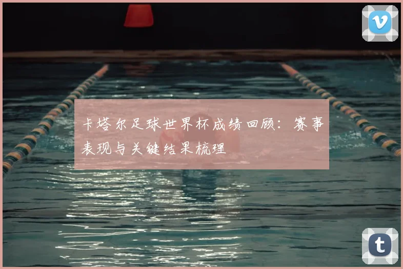 卡塔尔足球世界杯成绩回顾:赛事表现与关键结果梳理