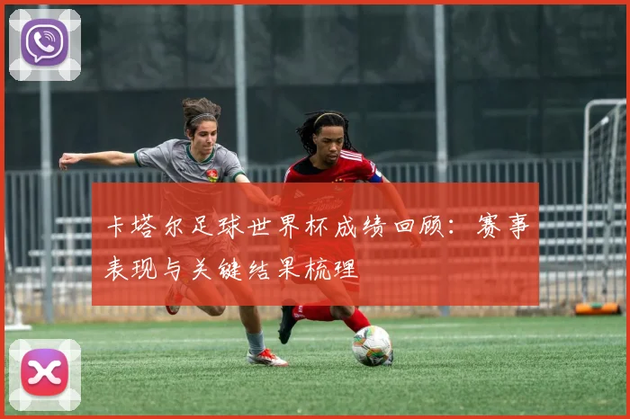 卡塔尔足球世界杯成绩回顾:赛事表现与关键结果梳理
