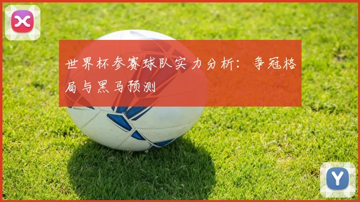 世界杯参赛球队实力分析:争冠格局与黑马预测