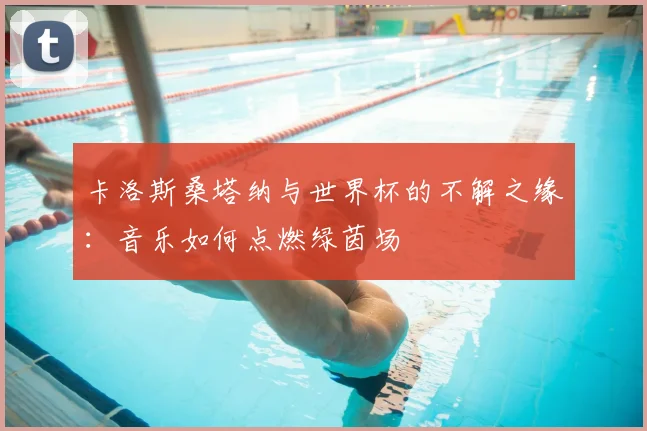 卡洛斯桑塔纳与世界杯的不解之缘:音乐如何点燃绿茵场