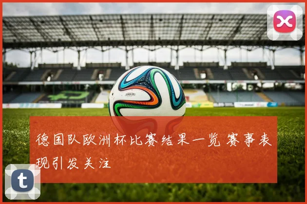 德国队欧洲杯比赛结果一览 赛事表现引发关注