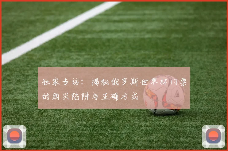 独家专访:揭秘俄罗斯世界杯门票的购买陷阱与正确方式