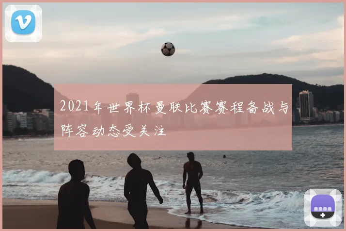 2021年世界杯曼联比赛赛程备战与阵容动态受关注