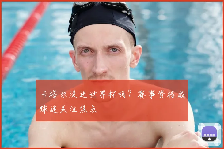 卡塔尔没进世界杯吗?赛事资格成球迷关注焦点
