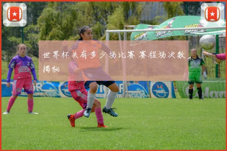 世界杯共有多少场比赛 赛程场次数揭秘