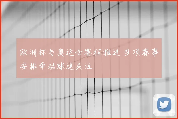 欧洲杯与奥运会赛程推进 多项赛事安排牵动球迷关注