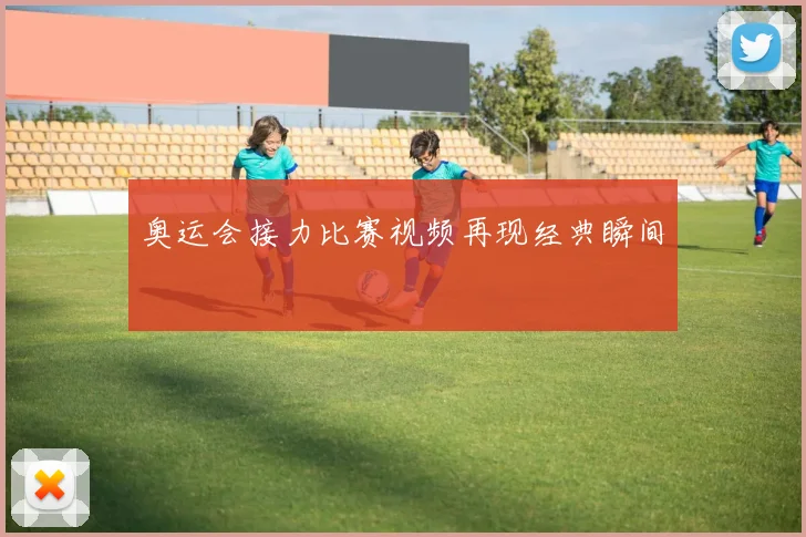 奥运会接力比赛视频再现经典瞬间