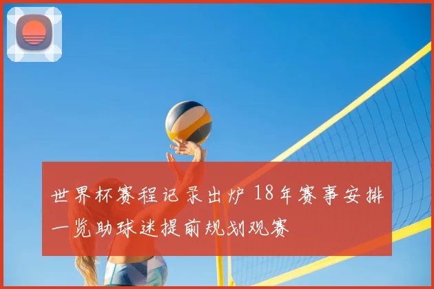世界杯赛程记录出炉 18年赛事安排一览助球迷提前规划观赛