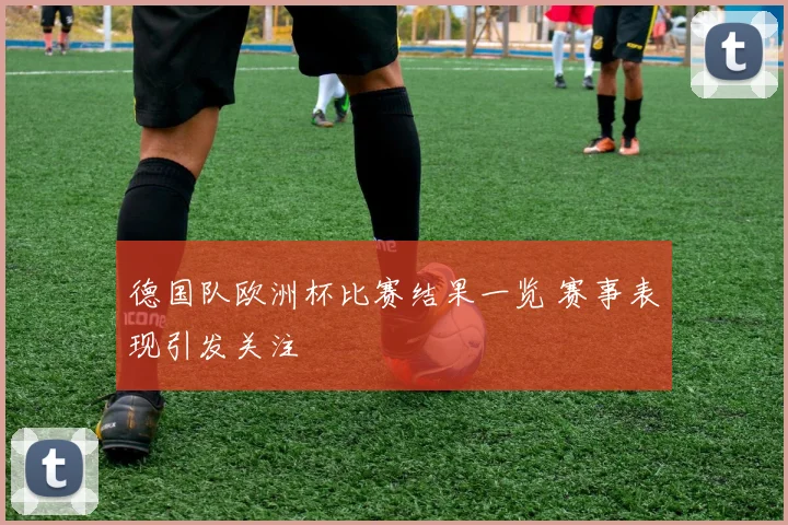 德国队欧洲杯比赛结果一览 赛事表现引发关注