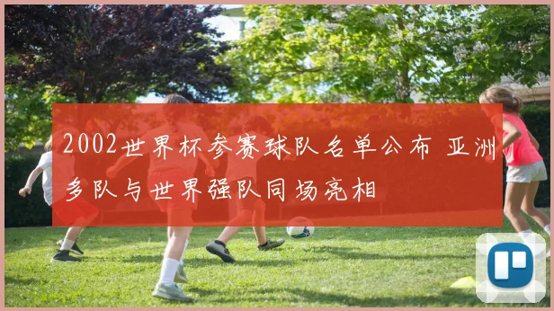 2002世界杯参赛球队名单公布 亚洲多队与世界强队同场亮相