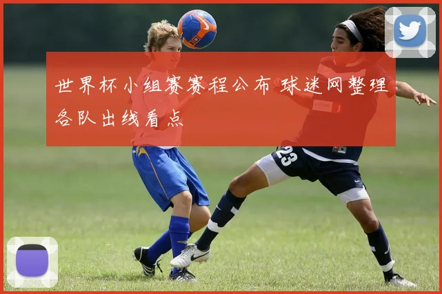 世界杯小组赛赛程公布 球迷网整理各队出线看点