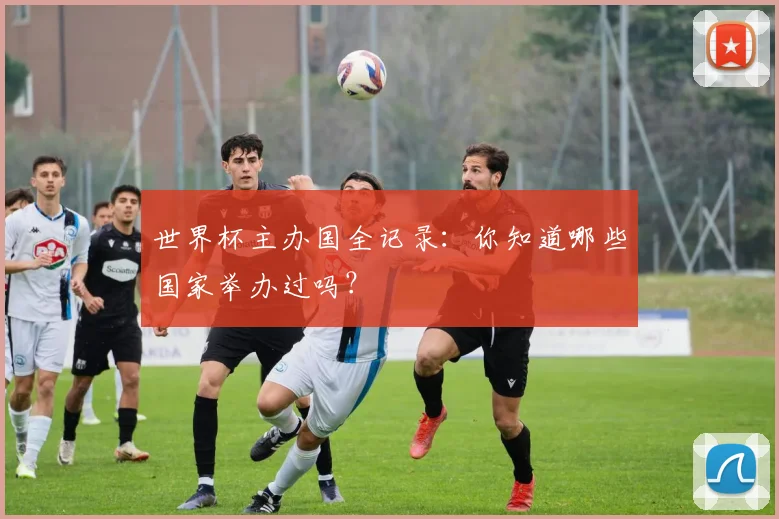 世界杯主办国全记录：你知道哪些国家举办过吗？