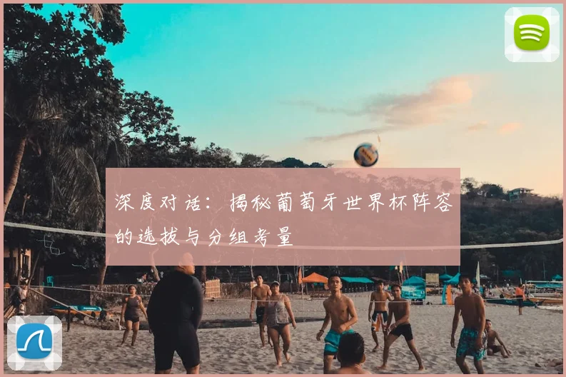 深度对话：揭秘葡萄牙世界杯阵容的选拔与分组考量