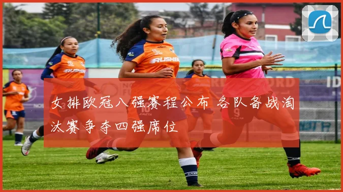 女排欧冠八强赛程公布 各队备战淘汰赛争夺四强席位