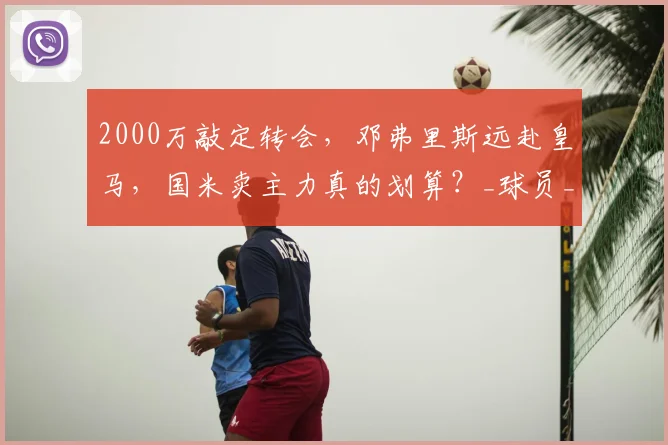 2000万敲定转会，邓弗里斯远赴皇马，国米卖主力真的划算？_球员_战术_体系
