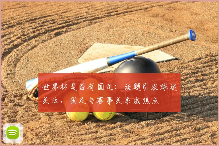 世界杯是否有国足：话题引发球迷关注，国足与赛事关系成焦点