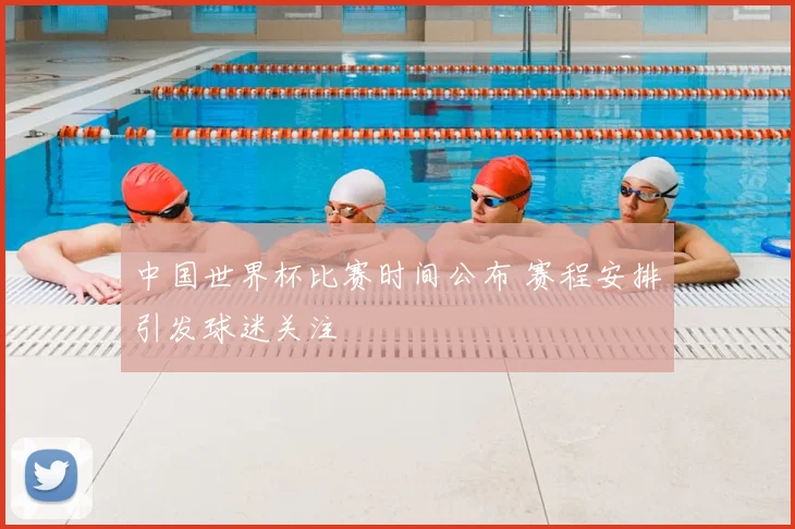 中国世界杯比赛时间公布 赛程安排引发球迷关注