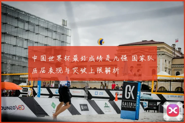 中国世界杯最好成绩是几强 国家队历届表现与突破上限解析