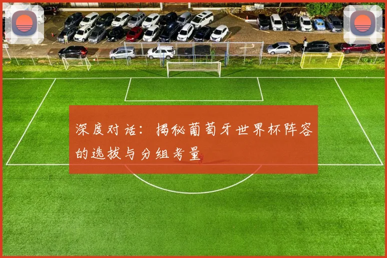 深度对话:揭秘葡萄牙世界杯阵容的选拔与分组考量
