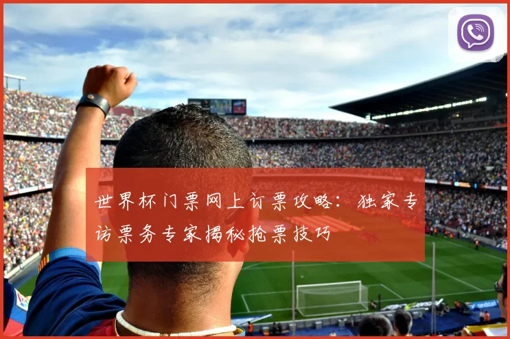 世界杯门票网上订票攻略：独家专访票务专家揭秘抢票技巧