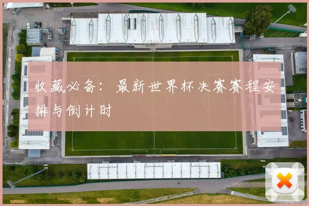 收藏必备:最新世界杯决赛赛程安排与倒计时