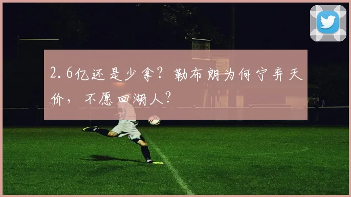 2.6亿还是少拿？勒布朗为何宁弃天价，不愿回湖人？