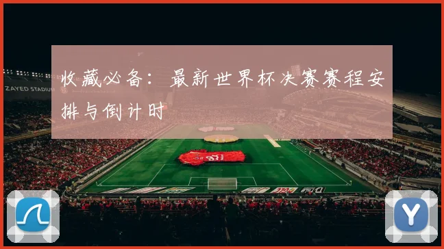 收藏必备：最新世界杯决赛赛程安排与倒计时