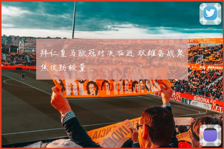 拜仁皇马欧冠对决临近 双雄备战聚焦攻防较量