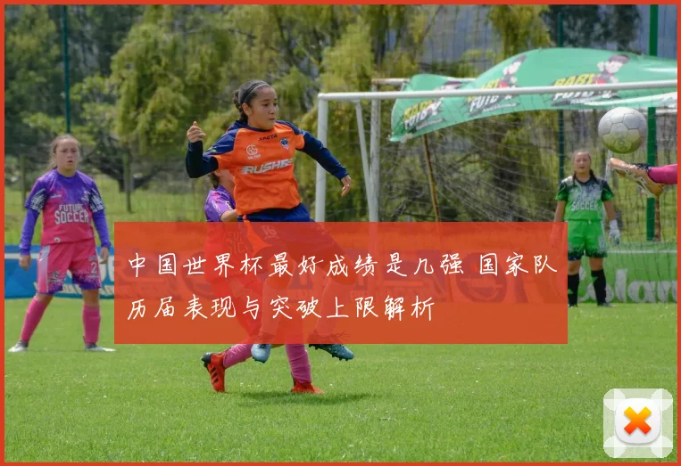 中国世界杯最好成绩是几强 国家队历届表现与突破上限解析