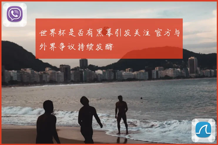 世界杯是否有黑幕引发关注 官方与外界争议持续发酵