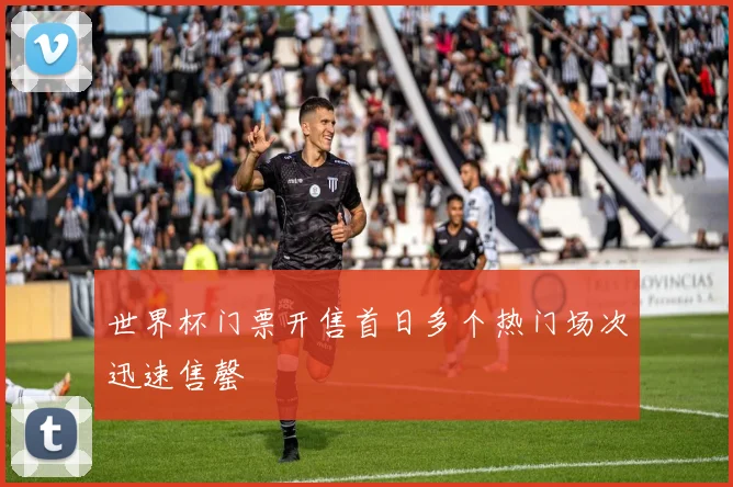 世界杯门票开售首日多个热门场次迅速售罄