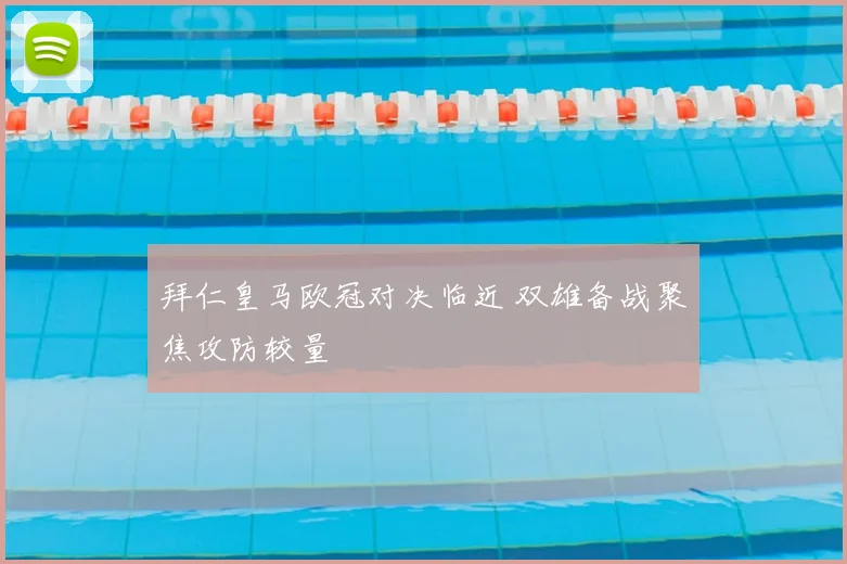 拜仁皇马欧冠对决临近 双雄备战聚焦攻防较量