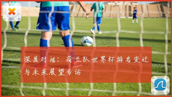 深度对话：荷兰队世界杯排名变迁与未来展望专访
