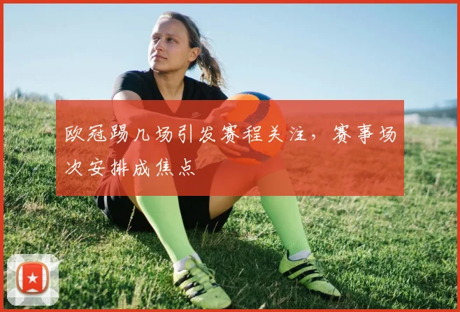 欧冠踢几场引发赛程关注,赛事场次安排成焦点